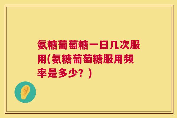 氨糖葡萄糖一日几次服用(氨糖葡萄糖服用频率是多少?) 氨糖葡萄糖一日几次服用(氨糖葡萄糖服用频率是多少?)