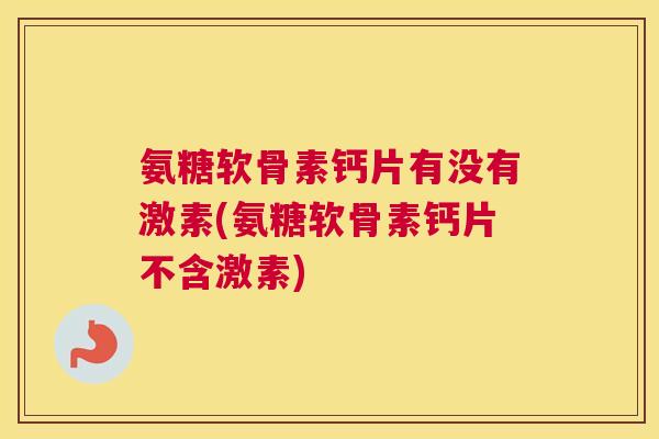 氨糖软骨素钙片有没有激素(氨糖软骨素钙片不含激素)