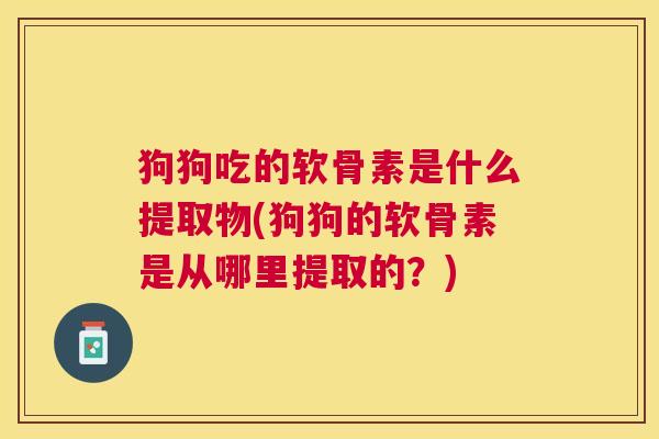 狗狗吃的软骨素是什么提取物(狗狗的软骨素是从哪里提取的?) 狗狗吃的软骨素是什么提取物(狗狗的软骨素是从哪里提取的?)
