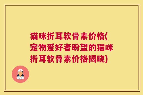 猫咪折耳软骨素价格(宠物爱好者盼望的猫咪折耳软骨素价格揭晓)