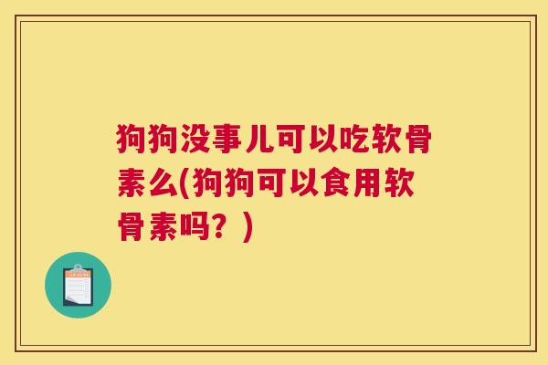 狗狗没事儿可以吃软骨素么(狗狗可以食用软骨素吗?)