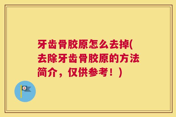 牙齿骨胶原怎么去掉(去除牙齿骨胶原的方法简介,仅供参考!) 牙齿骨胶原怎么去掉(去除牙齿骨胶原的方法简介,仅供参考!)