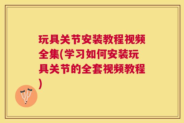 玩具关节安装教程视频全集(学习如何安装玩具关节的全套视频教程) 玩具关节安装教程视频全集(学习如何安装玩具关节的全套视频教程)