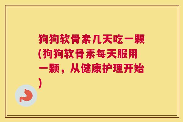 狗狗软骨素几天吃一颗(狗狗软骨素每天服用一颗,从健康护理开始) 狗狗软骨素几天吃一颗(狗狗软骨素每天服用一颗,从健康护理开始)