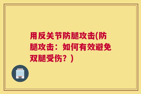 用反关节防腿攻击(防腿攻击:如何有效避免双腿受伤?) 用反关节防腿攻击(防腿攻击:如何有效避免双腿受伤?)