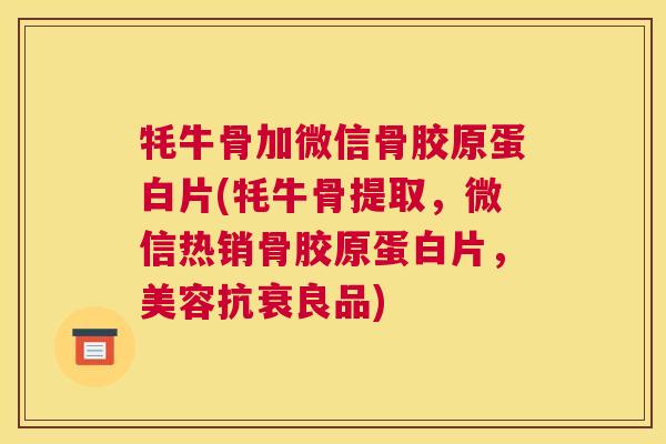 牦牛骨加微信骨胶原蛋白片(牦牛骨提取,微信热销骨胶原蛋白片,美容抗衰良品) 牦牛骨加微信骨胶原蛋白片(牦牛骨提取,微信热销骨胶原蛋白片,美容抗衰良品)
