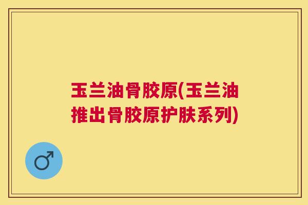 玉兰油骨胶原(玉兰油推出骨胶原护肤系列)