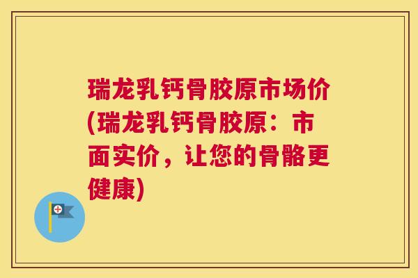 瑞龙乳钙骨胶原市场价(瑞龙乳钙骨胶原:市面实价,让您的骨骼更健康) 瑞龙乳钙骨胶原市场价(瑞龙乳钙骨胶原:市面实价,让您的骨骼更健康)