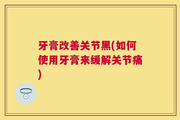 牙膏改善关节黑(如何使用牙膏来缓解关节痛)