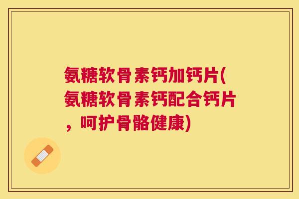 氨糖软骨素钙加钙片(氨糖软骨素钙配合钙片,呵护骨骼健康)