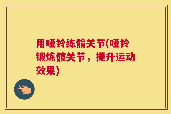 用哑铃练髋关节(哑铃锻炼髋关节,提升运动效果) 用哑铃练髋关节(哑铃锻炼髋关节,提升运动效果)