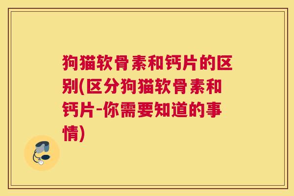 狗猫软骨素和钙片的区别(区分狗猫软骨素和钙片-你需要知道的事情)