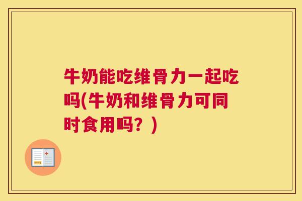 牛奶能吃维骨力一起吃吗(牛奶和维骨力可同时食用吗？)