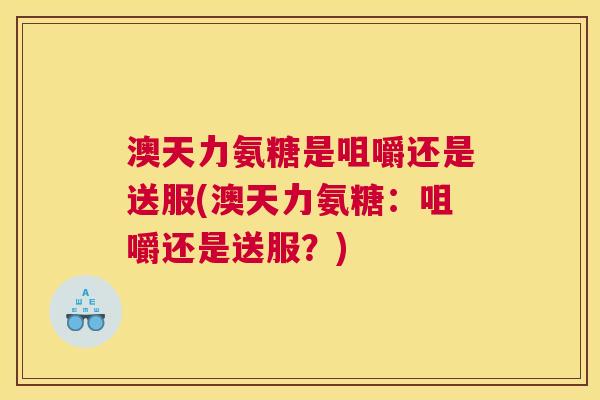 澳天力氨糖是咀嚼还是送服(澳天力氨糖:咀嚼还是送服?) 澳天力氨糖是咀嚼还是送服(澳天力氨糖:咀嚼还是送服?)