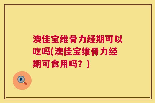 澳佳宝维骨力经期可以吃吗(澳佳宝维骨力经期可食用吗?) 澳佳宝维骨力经期可以吃吗(澳佳宝维骨力经期可食用吗?)