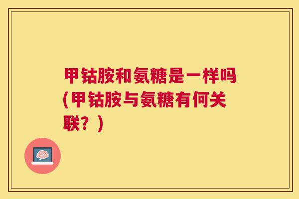甲钴胺和氨糖是一样吗(甲钴胺与氨糖有何关联?) 甲钴胺和氨糖是一样吗(甲钴胺与氨糖有何关联?)
