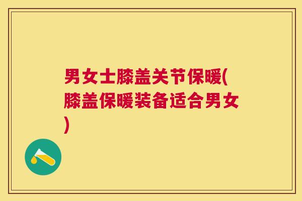 男女士膝盖关节保暖(膝盖保暖装备适合男女)