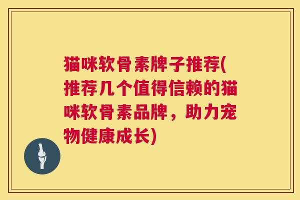 猫咪软骨素牌子推荐(推荐几个值得信赖的猫咪软骨素品牌,助力宠物健康成长)