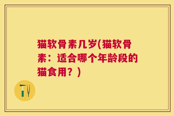 猫软骨素几岁(猫软骨素:适合哪个年龄段的猫食用?)