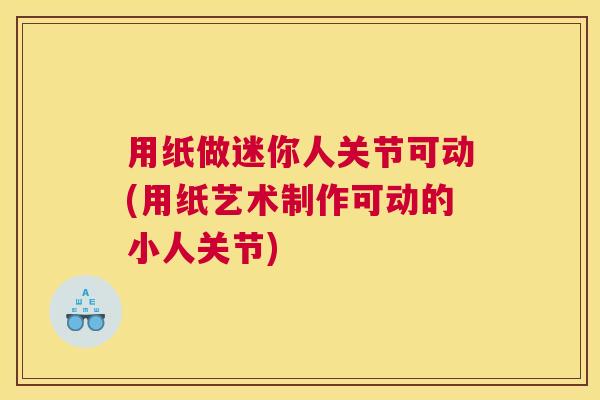用纸做迷你人关节可动(用纸艺术制作可动的小人关节) 用纸做迷你人关节可动(用纸艺术制作可动的小人关节)