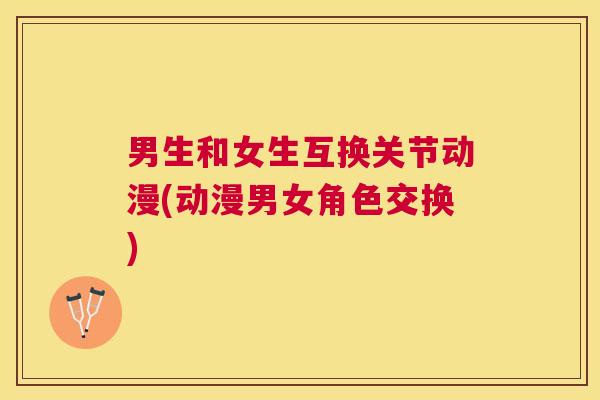 男生和女生互换关节动漫(动漫男女角色交换) 男生和女生互换关节动漫(动漫男女角色交换)