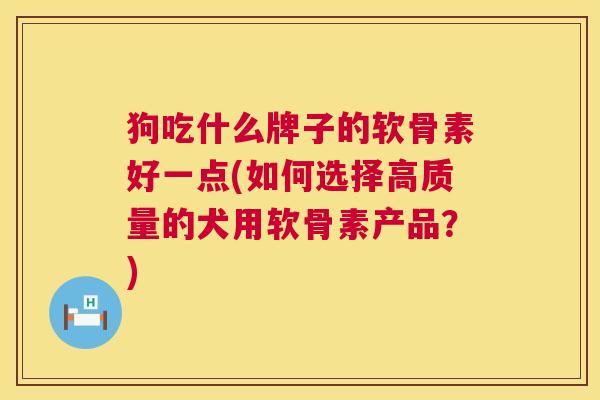 狗吃什么牌子的软骨素好一点(如何选择高质量的犬用软骨素产品?)