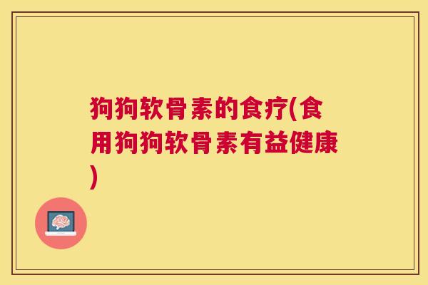 狗狗软骨素的食疗(食用狗狗软骨素有益健康) 狗狗软骨素的食疗(食用狗狗软骨素有益健康)