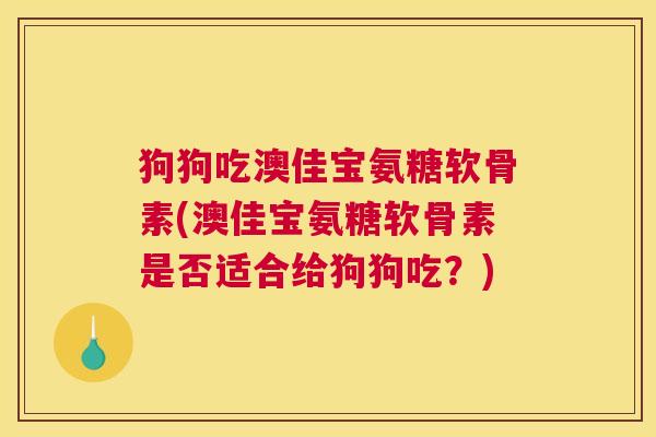狗狗吃澳佳宝氨糖软骨素(澳佳宝氨糖软骨素是否适合给狗狗吃？)