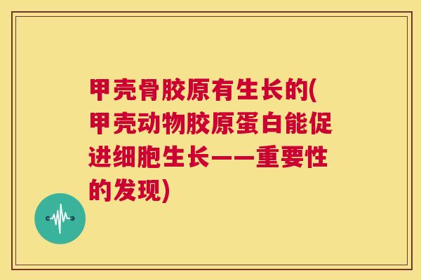 甲壳骨胶原有生长的(甲壳动物胶原蛋白能促进细胞生长——重要性的发现) 甲壳骨胶原有生长的(甲壳动物胶原蛋白能促进细胞生长——重要性的发现)