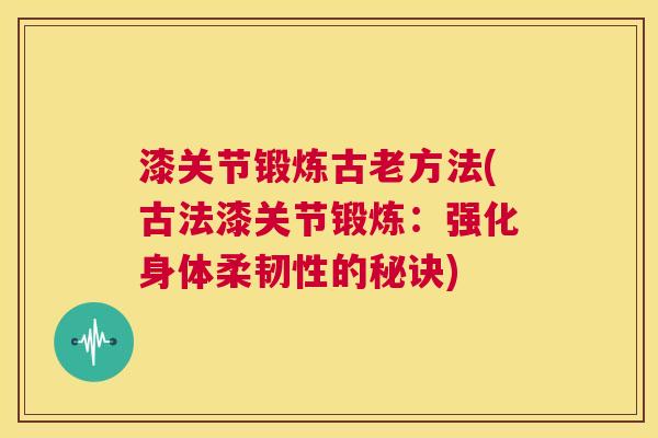 漆关节锻炼古老方法(古法漆关节锻炼:强化身体柔韧性的秘诀) 漆关节锻炼古老方法(古法漆关节锻炼:强化身体柔韧性的秘诀)