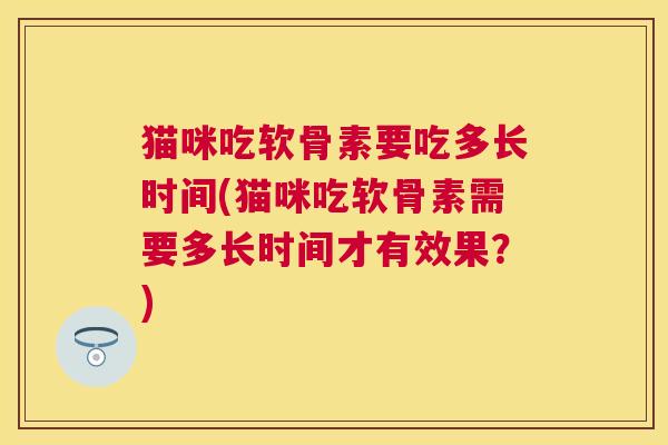 猫咪吃软骨素要吃多长时间(猫咪吃软骨素需要多长时间才有效果?) 猫咪吃软骨素要吃多长时间(猫咪吃软骨素需要多长时间才有效果?)