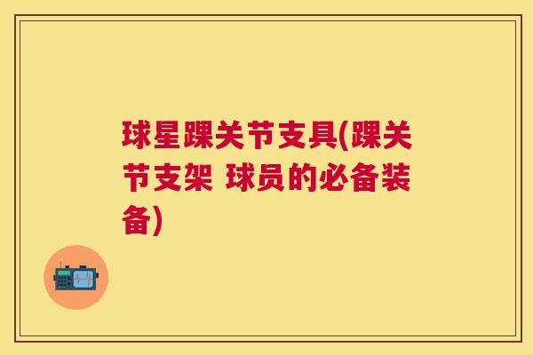 球星踝关节支具(踝关节支架 球员的必备装备)