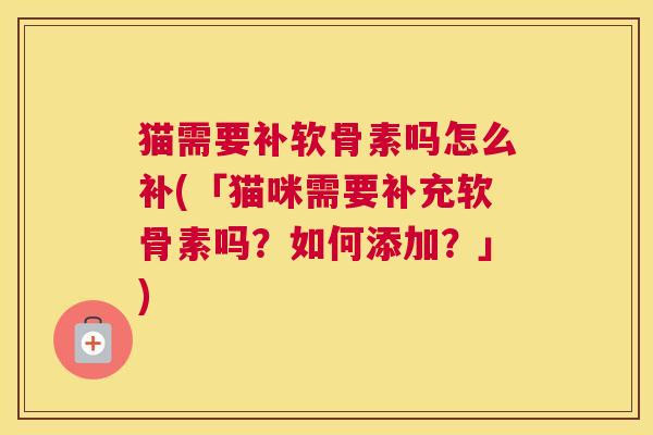 猫需要补软骨素吗怎么补(「猫咪需要补充软骨素吗?如何添加?」) 猫需要补软骨素吗怎么补(「猫咪需要补充软骨素吗?如何添加?」)