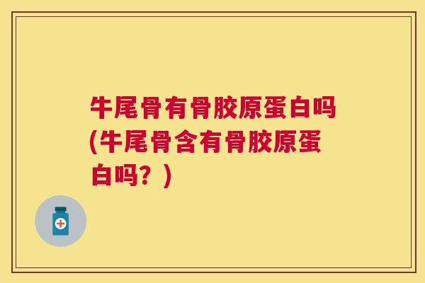 牛尾骨有骨胶原蛋白吗(牛尾骨含有骨胶原蛋白吗？)