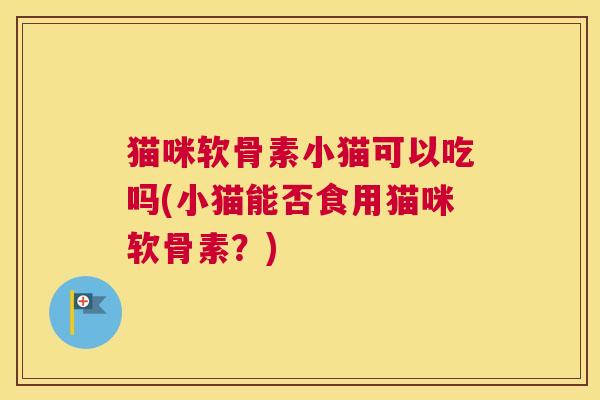猫咪软骨素小猫可以吃吗(小猫能否食用猫咪软骨素?) 猫咪软骨素小猫可以吃吗(小猫能否食用猫咪软骨素?)