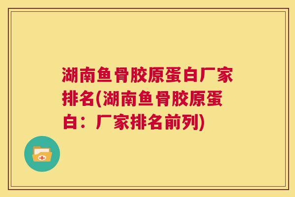湖南鱼骨胶原蛋白厂家排名(湖南鱼骨胶原蛋白:厂家排名前列)