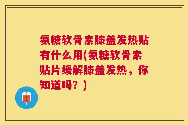 氨糖软骨素膝盖发热贴有什么用(氨糖软骨素贴片缓解膝盖发热，你知道吗？)