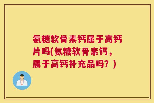 氨糖软骨素钙属于高钙片吗(氨糖软骨素钙,属于高钙补充品吗?)
