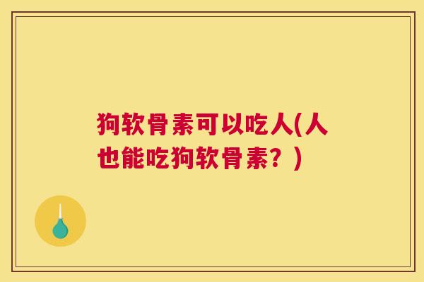 狗软骨素可以吃人(人也能吃狗软骨素?)