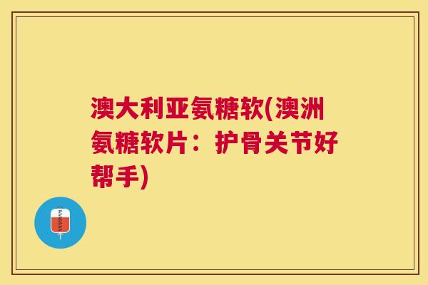 澳大利亚氨糖软(澳洲氨糖软片:护骨关节好帮手) 澳大利亚氨糖软(澳洲氨糖软片:护骨关节好帮手)