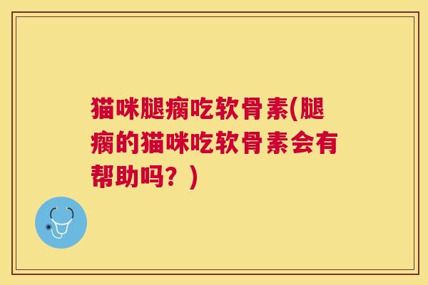 猫咪腿瘸吃软骨素(腿瘸的猫咪吃软骨素会有帮助吗?)