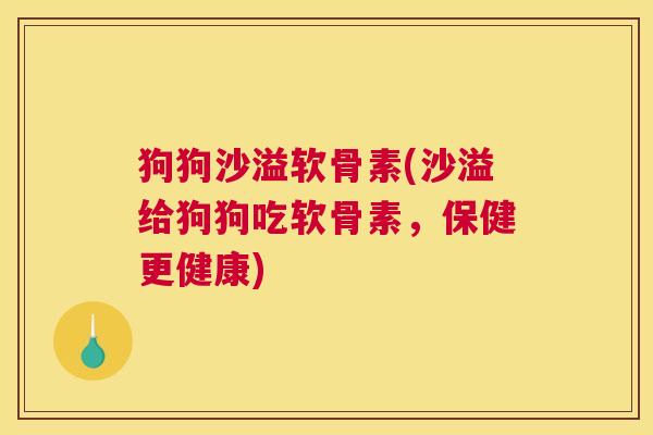 狗狗沙溢软骨素(沙溢给狗狗吃软骨素,保健更健康)