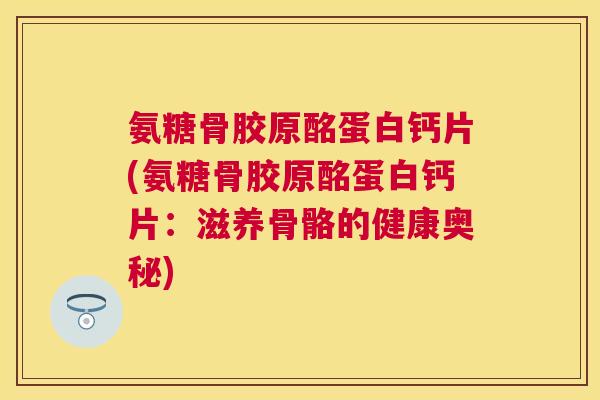 氨糖骨胶原酩蛋白钙片(氨糖骨胶原酩蛋白钙片：滋养骨骼的健康奥秘)