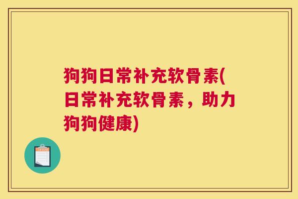 狗狗日常补充软骨素(日常补充软骨素，助力狗狗健康)