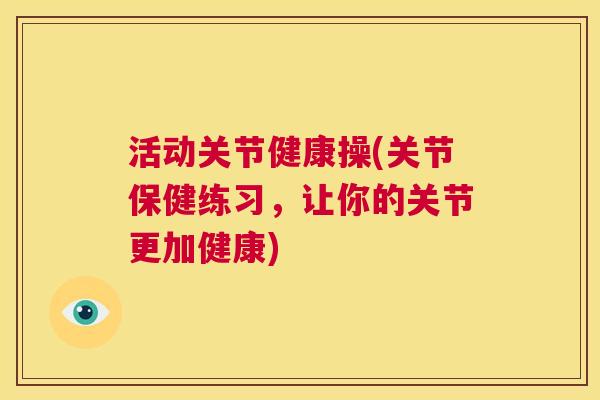 活动关节健康操(关节保健练习,让你的关节更加健康) 活动关节健康操(关节保健练习,让你的关节更加健康)