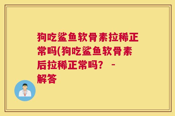 狗吃鲨鱼软骨素拉稀正常吗(狗吃鲨鱼软骨素后拉稀正常吗? - 解答