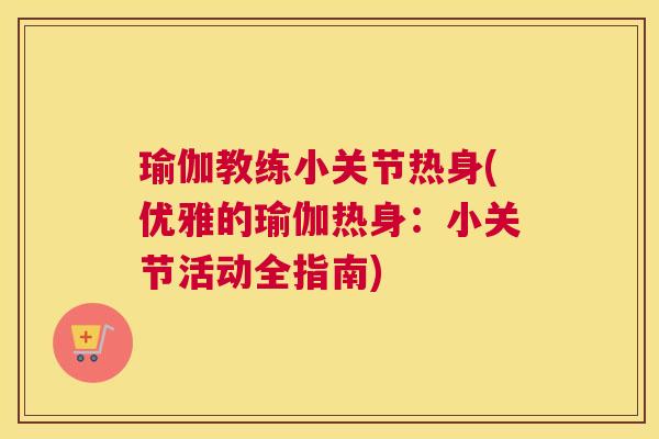 瑜伽教练小关节热身(优雅的瑜伽热身:小关节活动全指南)