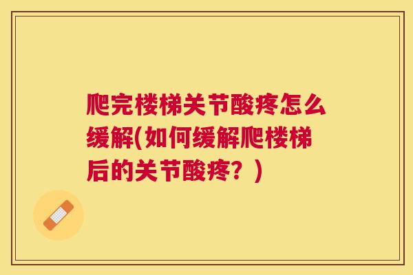 爬完楼梯关节酸疼怎么缓解(如何缓解爬楼梯后的关节酸疼？)