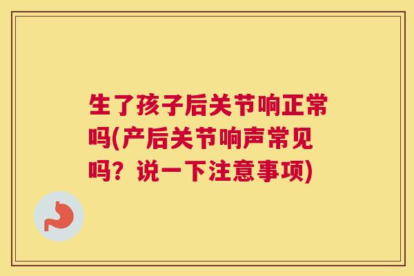 生了孩子后关节响正常吗(产后关节响声常见吗?说一下注意事项)