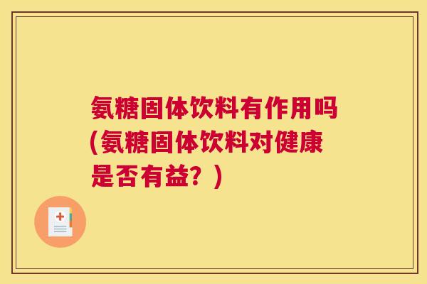 氨糖固体饮料有作用吗(氨糖固体饮料对健康是否有益？)